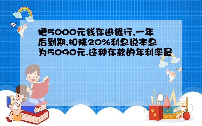 把5000元钱存进银行,一年后到期,扣除20%利息税本息为5090元.这种存款的年利率是