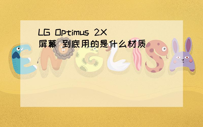 LG Optimus 2X 屏幕 到底用的是什么材质