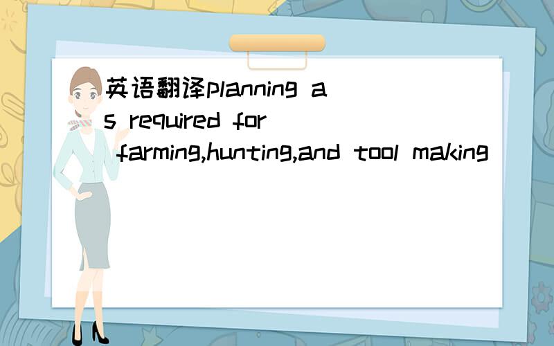 英语翻译planning as required for farming,hunting,and tool making