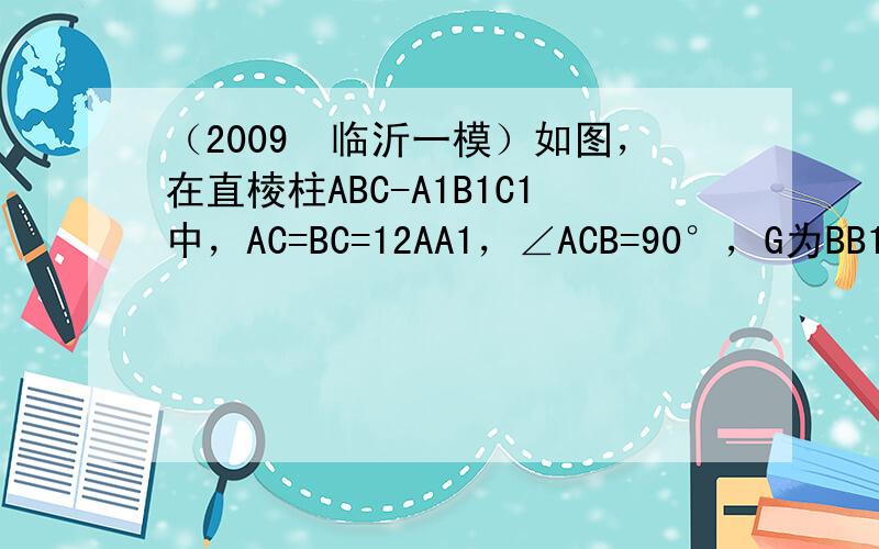 （2009•临沂一模）如图，在直棱柱ABC-A1B1C1中，AC=BC=12AA1，∠ACB=90°，G为BB1的中点．