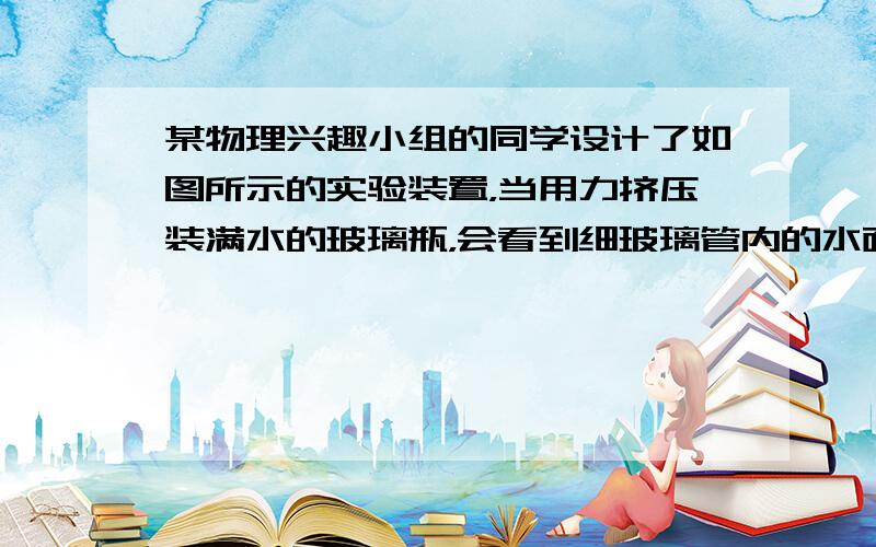 某物理兴趣小组的同学设计了如图所示的实验装置，当用力挤压装满水的玻璃瓶，会看到细玻璃管内的水面明显上升．下列关于实验中涉