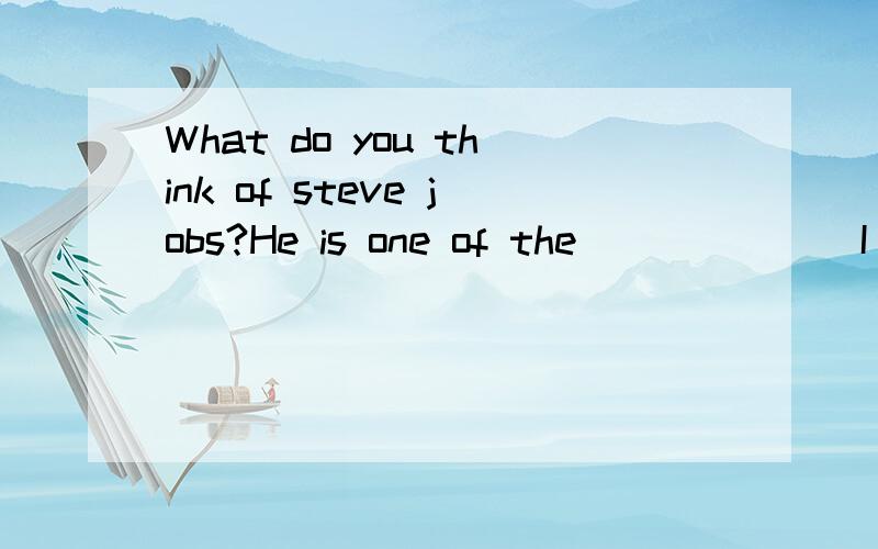 What do you think of steve jobs?He is one of the_______I adm