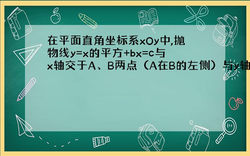 在平面直角坐标系xOy中,抛物线y=x的平方+bx=c与x轴交于A、B两点（A在B的左侧）与y轴的正半轴交于点C,已