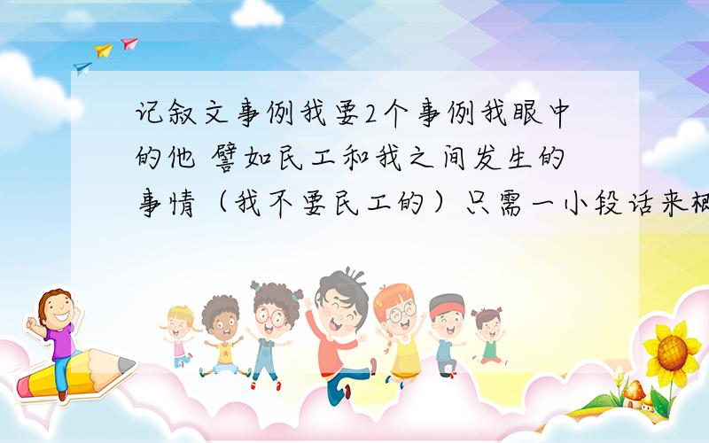 记叙文事例我要2个事例我眼中的他 譬如民工和我之间发生的事情（我不要民工的）只需一小段话来概括一下我和ta之间发生的事情