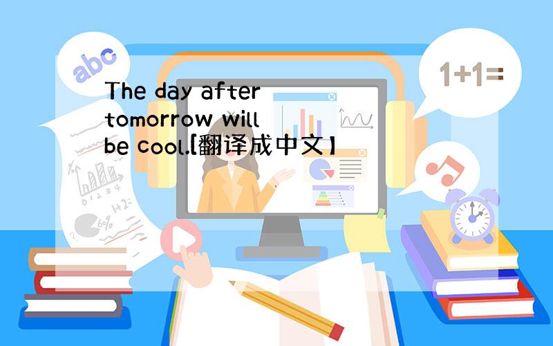 The day after tomorrow will be cool.[翻译成中文】