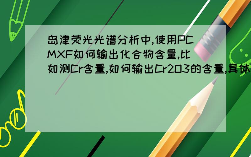 岛津荧光光谱分析中,使用PCMXF如何输出化合物含量,比如测Cr含量,如何输出Cr2O3的含量,具体怎么操作?