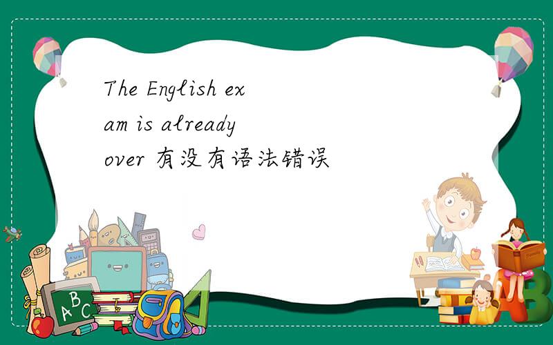 The English exam is already over 有没有语法错误