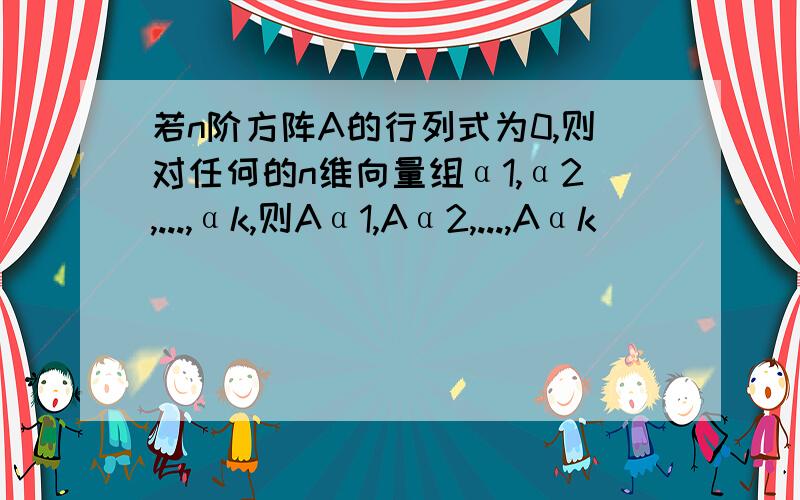 若n阶方阵A的行列式为0,则对任何的n维向量组α1,α2,...,αk,则Aα1,Aα2,...,Aαk