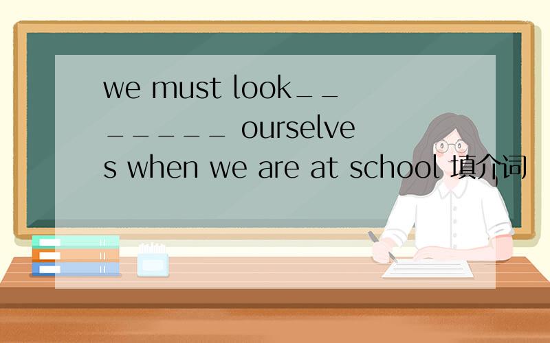 we must look_______ ourselves when we are at school 填介词