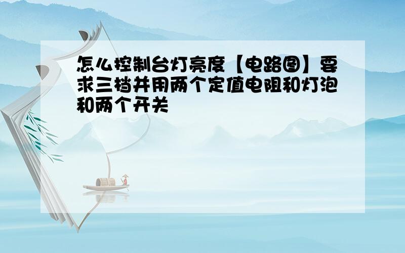 怎么控制台灯亮度【电路图】要求三档并用两个定值电阻和灯泡和两个开关