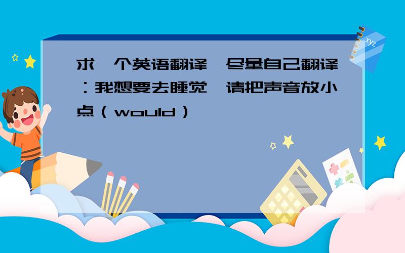 求一个英语翻译,尽量自己翻译：我想要去睡觉,请把声音放小点（would）