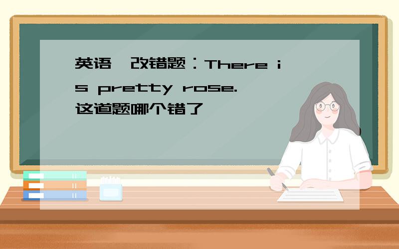 英语,改错题：There is pretty rose.这道题哪个错了