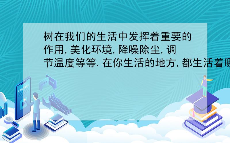 树在我们的生活中发挥着重要的作用,美化环境,降噪除尘,调节温度等等.在你生活的地方,都生活着哪些功不可没的树,请你向大家