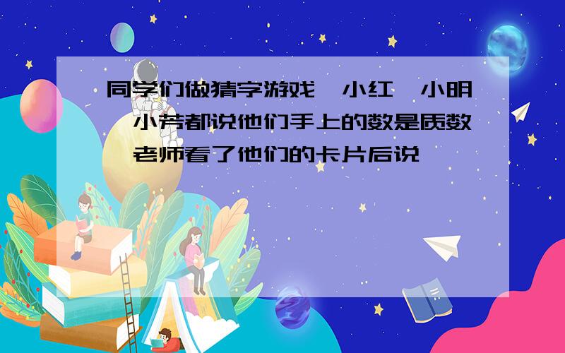 同学们做猜字游戏,小红、小明、小芳都说他们手上的数是质数,老师看了他们的卡片后说