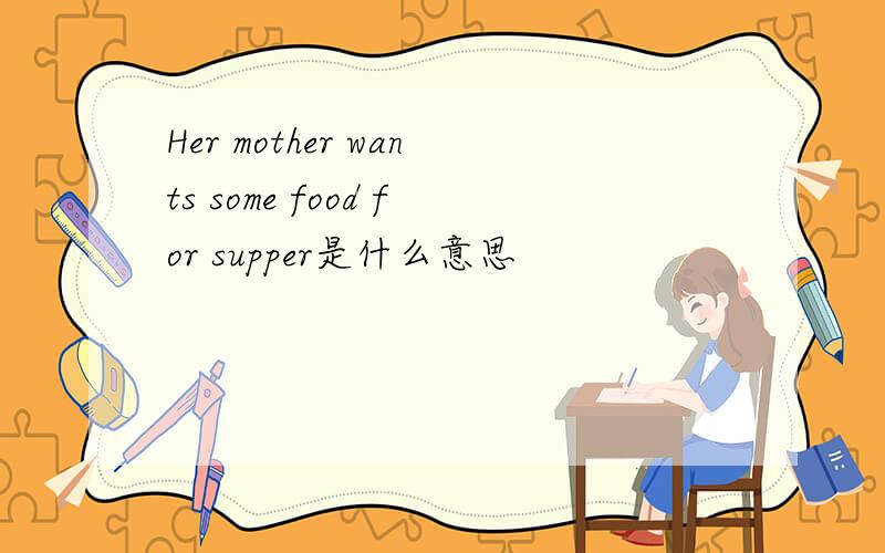 Her mother wants some food for supper是什么意思