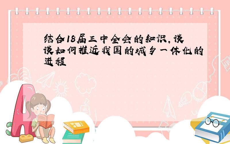 结合18届三中全会的知识,谈谈如何推近我国的城乡一体化的进程