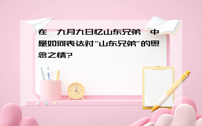 在《九月九日忆山东兄弟》中,是如何表达对“山东兄弟”的思念之情?