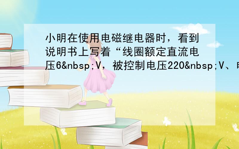 小明在使用电磁继电器时，看到说明书上写着“线圈额定直流电压6 V，被控制电压220 V、电流1&nb