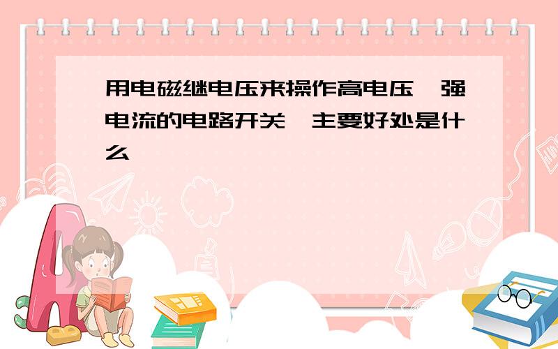 用电磁继电压来操作高电压、强电流的电路开关,主要好处是什么