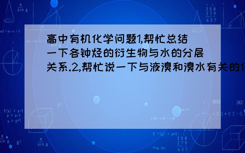 高中有机化学问题1,帮忙总结一下各钟烃的衍生物与水的分层关系.2,帮忙说一下与液溴和溴水有关的化学反应.3,与烃有关的所