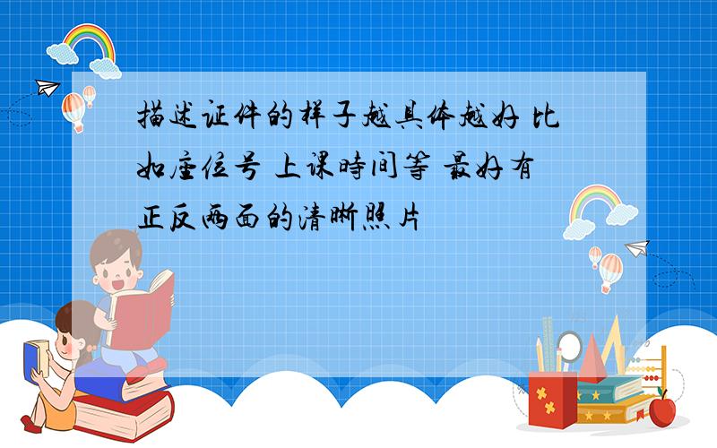 描述证件的样子越具体越好 比如座位号 上课时间等 最好有正反两面的清晰照片