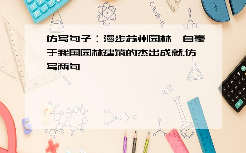 仿写句子：漫步苏州园林,自豪于我国园林建筑的杰出成就.仿写两句