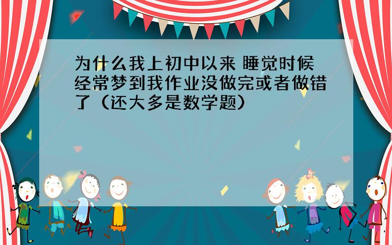 为什么我上初中以来 睡觉时候经常梦到我作业没做完或者做错了（还大多是数学题）