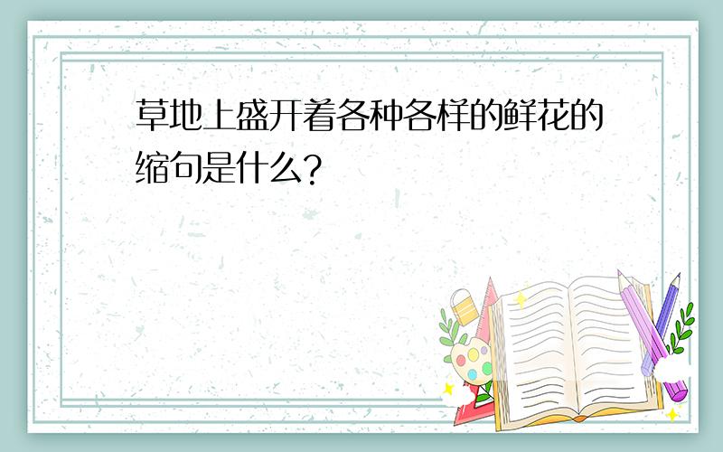 草地上盛开着各种各样的鲜花的缩句是什么?