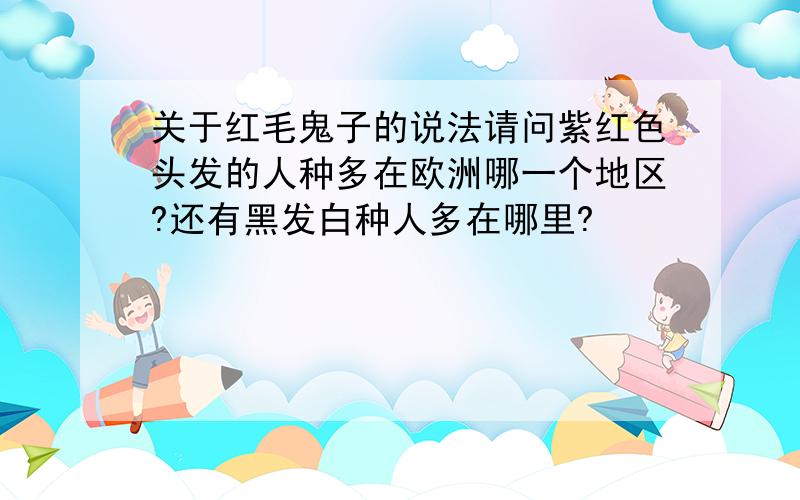 关于红毛鬼子的说法请问紫红色头发的人种多在欧洲哪一个地区?还有黑发白种人多在哪里?