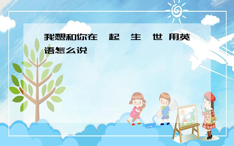 我想和你在一起一生一世 用英语怎么说