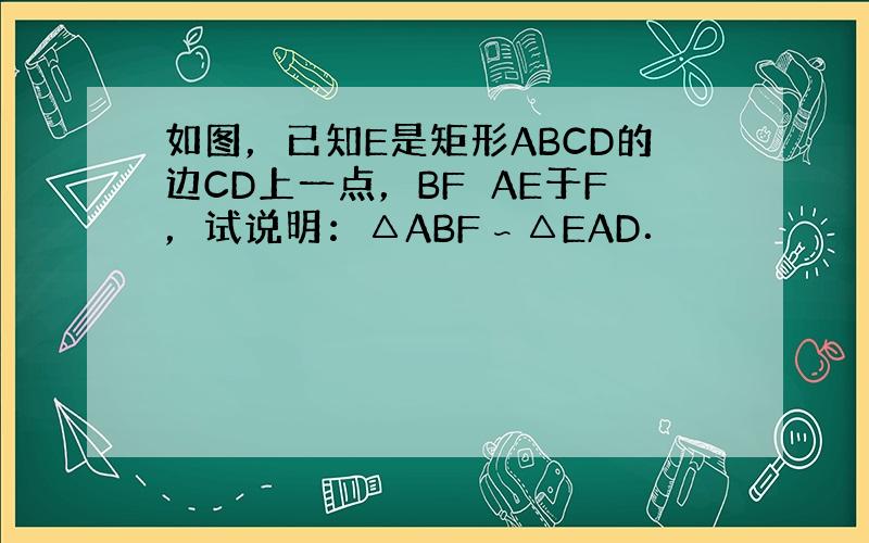 如图，已知E是矩形ABCD的边CD上一点，BF⊥AE于F，试说明：△ABF∽△EAD．