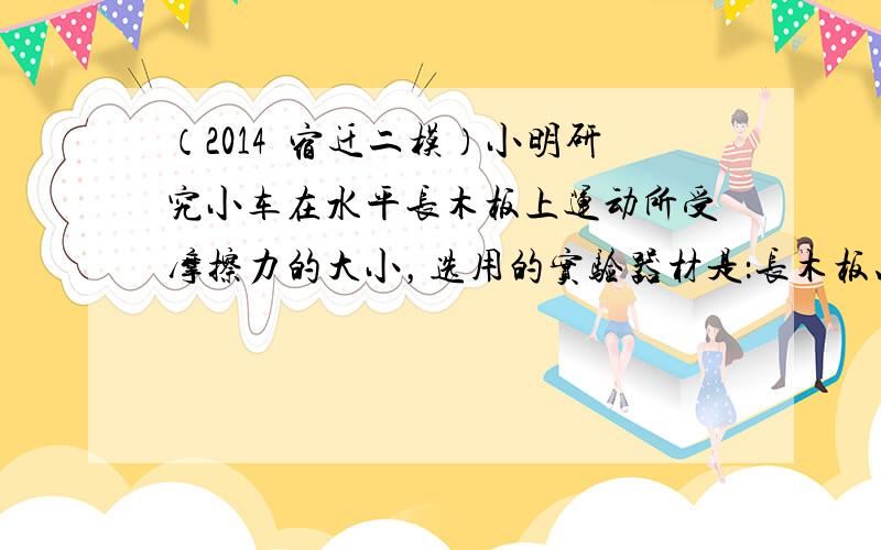 （2014•宿迁二模）小明研究小车在水平长木板上运动所受摩擦力的大小，选用的实验器材是：长木板、总质量为m的小车、光电门