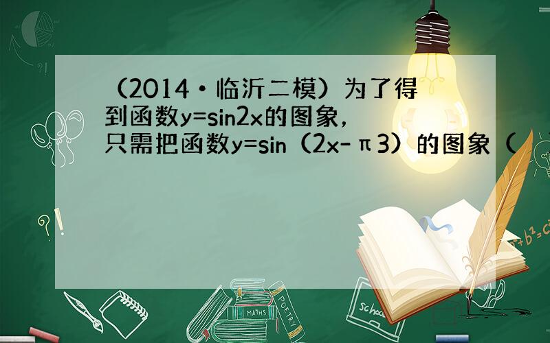 （2014•临沂二模）为了得到函数y=sin2x的图象，只需把函数y=sin（2x-π3）的图象（　　）