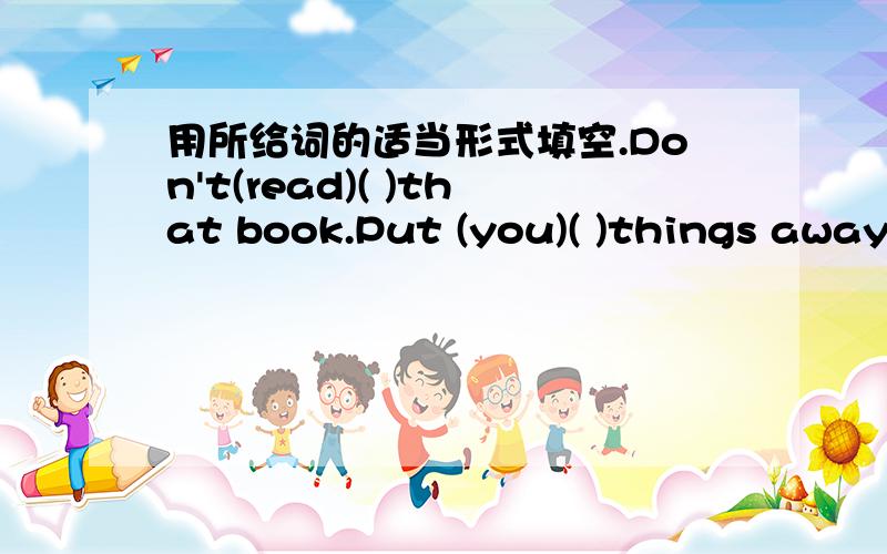 用所给词的适当形式填空.Don't(read)( )that book.Put (you)( )things away