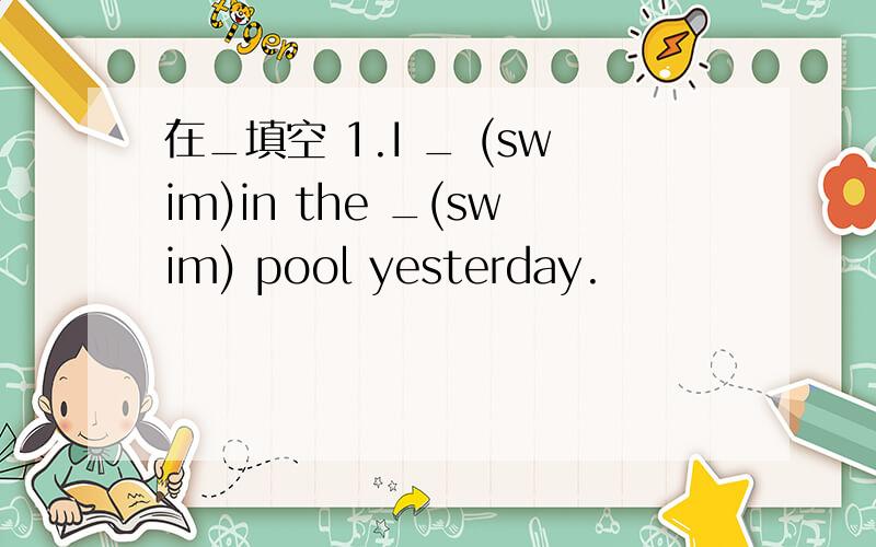 在_填空 1.I _ (swim)in the _(swim) pool yesterday.