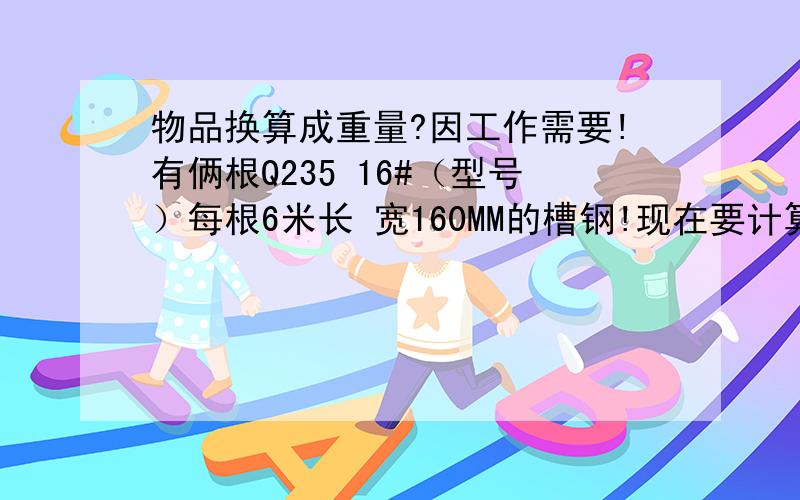 物品换算成重量?因工作需要!有俩根Q235 16#（型号）每根6米长 宽160MM的槽钢!现在要计算这俩根槽钢有多少吨?