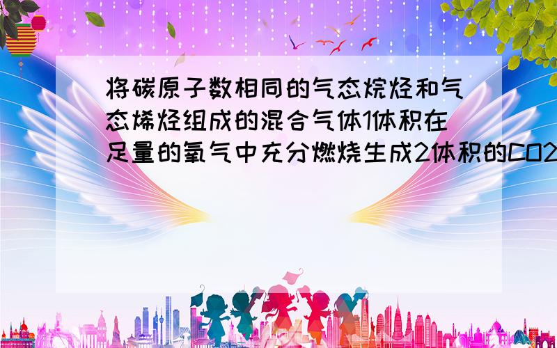 将碳原子数相同的气态烷烃和气态烯烃组成的混合气体1体积在足量的氧气中充分燃烧生成2体积的CO2和2.4体积的水蒸汽（均在