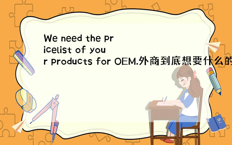 We need the pricelist of your products for OEM.外商到底想要什么的报价单?