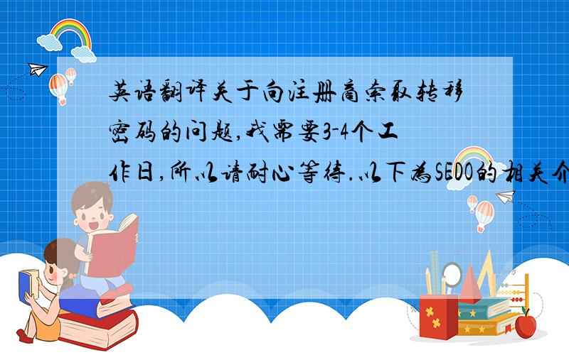 英语翻译关于向注册商索取转移密码的问题,我需要3-4个工作日,所以请耐心等待.以下为SEDO的相关介绍：以上内容需要翻译