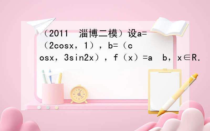 （2011•淄博二模）设a=（2cosx，1），b=（cosx，3sin2x），f（x）=a•b，x∈R．