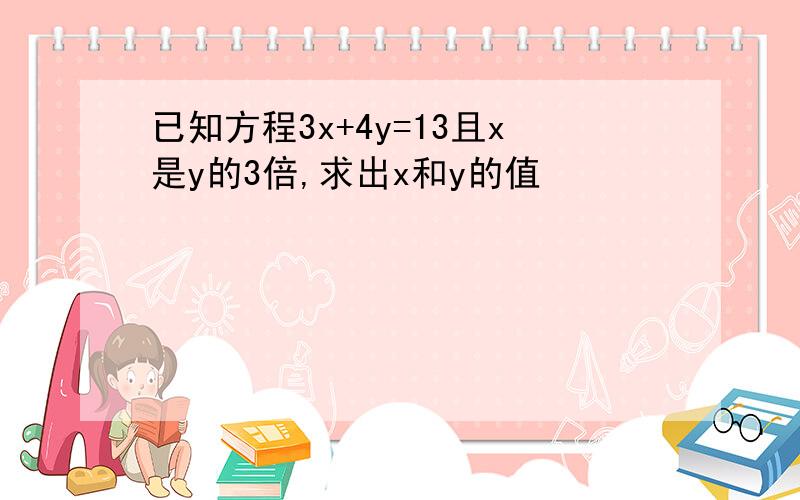 已知方程3x+4y=13且x是y的3倍,求出x和y的值