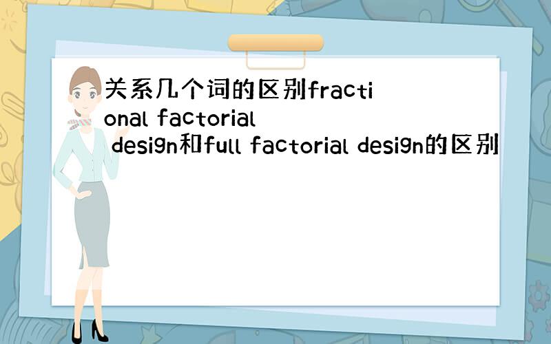 关系几个词的区别fractional factorial design和full factorial design的区别