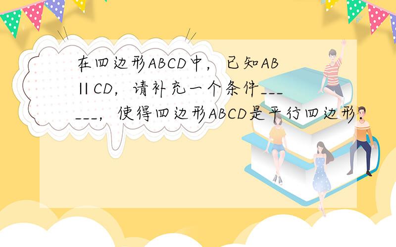 在四边形ABCD中，已知AB∥CD，请补充一个条件______，使得四边形ABCD是平行四边形．