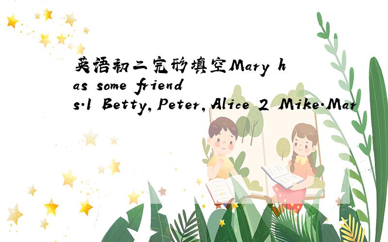 英语初二完形填空Mary has some friends.1 Betty,Peter,Alice 2 Mike.Mar