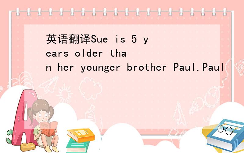 英语翻译Sue is 5 years older than her younger brother Paul.Paul