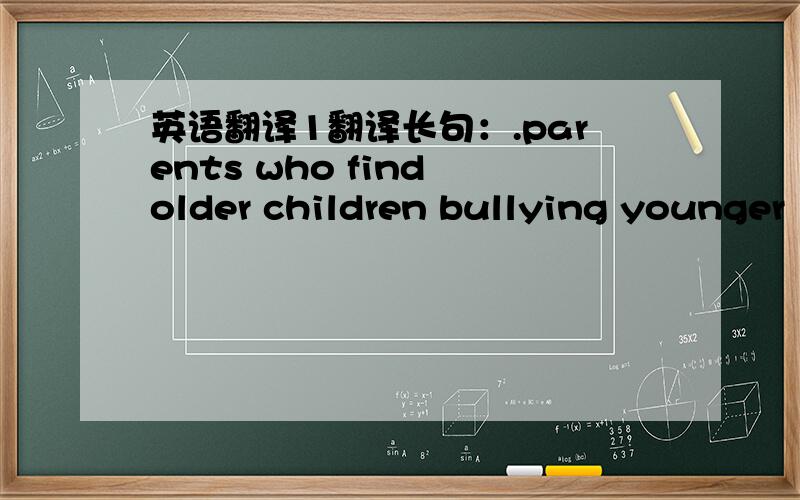 英语翻译1翻译长句：.parents who find older children bullying younger