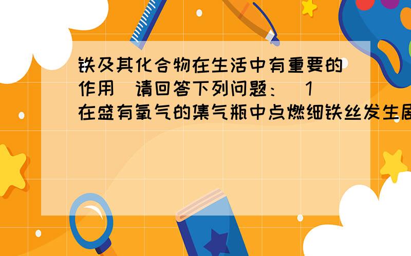 铁及其化合物在生活中有重要的作用．请回答下列问题：（1）在盛有氧气的集气瓶中点燃细铁丝发生剧烈燃烧的化学方程式是 ．为防