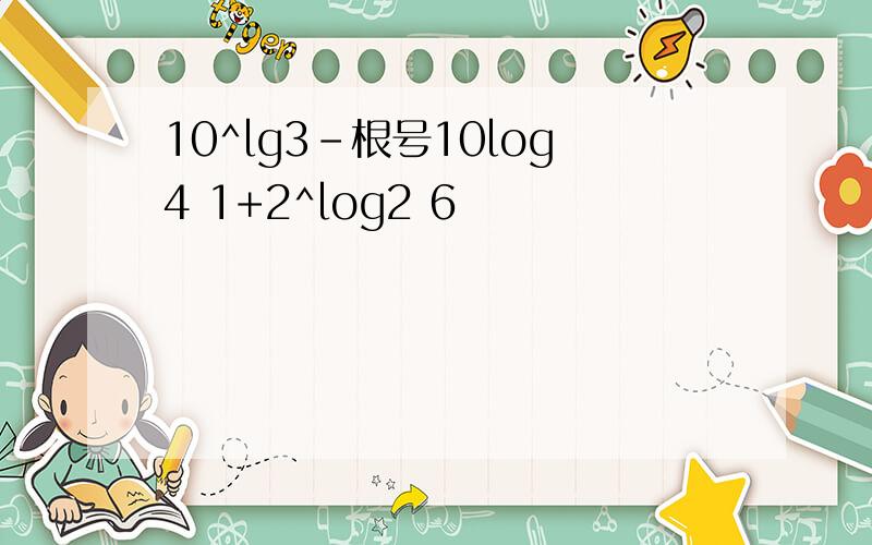 10^lg3-根号10log4 1+2^log2 6