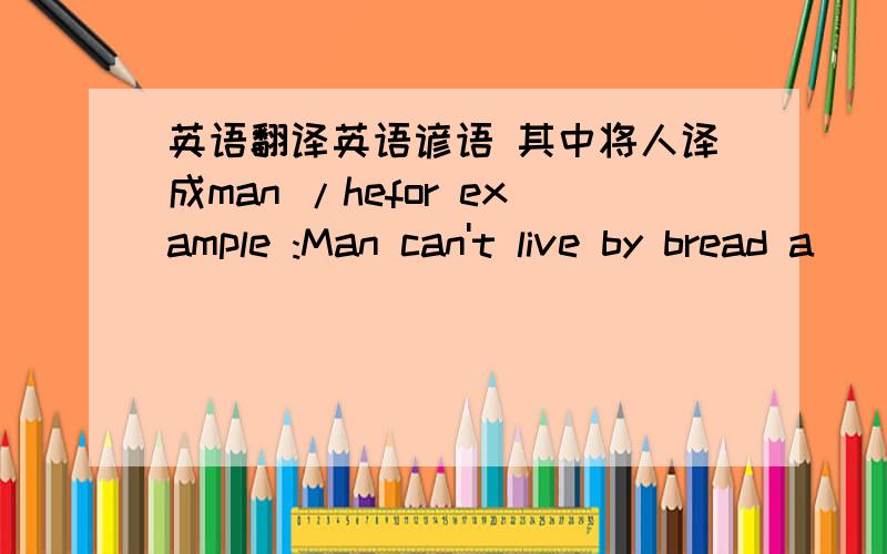 英语翻译英语谚语 其中将人译成man /hefor example :Man can't live by bread a