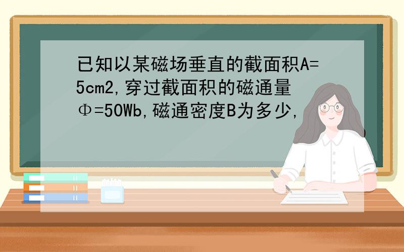 已知以某磁场垂直的截面积A=5cm2,穿过截面积的磁通量Φ=50Wb,磁通密度B为多少,